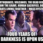 The Day The Earth Stood Still | "EARTHQUAKES, VOLCANOS, THE DEAD RISING FROM THE GRAVE. HUMAN SACRIFICE, DOGS AND CATS LIVING TOGETHER – MASS HYSTERIA."; FOUR YEARS OF DARKNESS IS UPON US | image tagged in ghostbusters,memes | made w/ Imgflip meme maker