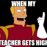 Captain Zap Brannigan Futurama | WHEN MY; TEACHER GETS HIGH | image tagged in captain zap brannigan futurama | made w/ Imgflip meme maker