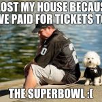 oakland raiders jokeland gayders nfl football afc west denver br | I LOST MY HOUSE BECAUSE WE PAID FOR TICKETS TO; THE SUPERBOWL :( | image tagged in oakland raiders jokeland gayders nfl football afc west denver br | made w/ Imgflip meme maker