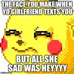 Unsure Pikachu | THE FACE YOU MAKE WHEN YO GIRLFRIEND TEXTS YOU BUT ALL SHE SAD WAS HEYYYY | image tagged in unsure pikachu | made w/ Imgflip meme maker