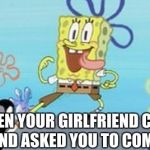 spongbob | WHEN YOUR GIRLFRIEND CALLS YOU AND ASKED YOU TO COME OVER | image tagged in spongbob | made w/ Imgflip meme maker