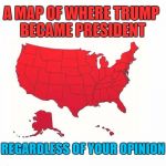 President Trump | A MAP OF WHERE TRUMP BECAME PRESIDENT; REGARDLESS OF YOUR OPINION | image tagged in trump's usa,donald trump,usa | made w/ Imgflip meme maker