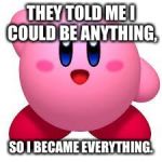 Kirby | THEY TOLD ME I COULD BE ANYTHING, SO I BECAME EVERYTHING. | image tagged in kirby | made w/ Imgflip meme maker