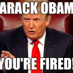 Trump Apprentice | BARACK OBAMA; YOU'RE FIRED! | image tagged in trump apprentice,donald trump,trump,potus,obama | made w/ Imgflip meme maker