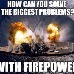 Battleship firepower | HOW CAN YOU SOLVE THE BIGGEST PROBLEMS? WITH FIREPOWER | image tagged in battleship,memes,firepower,problem solving | made w/ Imgflip meme maker