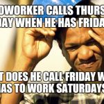 construction worker | A COWORKER CALLS THURSDAY FRIDAY WHEN HE HAS FRIDAY OFF; WHAT DOES HE CALL FRIDAY WHEN HE HAS TO WORK SATURDAYS ?? YAHBLE | image tagged in construction worker | made w/ Imgflip meme maker