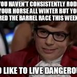Haven't Rode All Winter | YOU HAVEN'T CONSISTENTLY RODE YOUR HORSE ALL WINTER BUT YOU ENTERED THE BARREL RACE THIS WEEKEND? I TOO LIKE TO LIVE DANGEROUSLY | image tagged in i too like to live dangerously,rodeo,horse,barrel racing,barrel horse,confessions of a barrel racer | made w/ Imgflip meme maker
