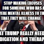 Trumpster  | STOP MAKING EXCUSES    FOR SOMEONE WHO HAS A SEVERE MENTAL ILLNESS TO THINK THAT THEY WILL CHANGE; WHAT TRUMP REALLY NEEDS IS MEDICATION AND THERAPY | image tagged in trumpster | made w/ Imgflip meme maker