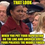 Michelle Obama Inauguration | THAT LOOK; WHEN YOU PUT YOUR REPUTATION ON THE LINE AND AMERICA GIVES YOUR POLICIES THE MIDDLE FINGER | image tagged in michelle obama inauguration | made w/ Imgflip meme maker