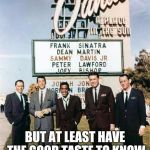 Rat Pack Sinatra | YOU MAY BE COOL; BUT AT LEAST HAVE THE GOOD TASTE TO KNOW YOU CAN'T BE THIS COOL | image tagged in rat pack sinatra | made w/ Imgflip meme maker