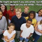 So shall you bless the children of YaShaREL | Life might be hard if you are white, but life will not be hard because you are white.
~Royce Mann | image tagged in so shall you bless the children of yasharel | made w/ Imgflip meme maker