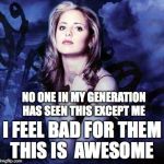 Buffy | NO ONE IN MY GENERATION HAS SEEN THIS EXCEPT ME; I FEEL BAD FOR THEM THIS IS  AWESOME | image tagged in buffy | made w/ Imgflip meme maker