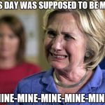 Hillary Crying | THIS DAY WAS SUPPOSED TO BE MINE. MINE-MINE-MINE-MINE-MINE! | image tagged in hillary crying | made w/ Imgflip meme maker
