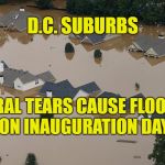 Liberals already causing disasters | D.C. SUBURBS; LIBERAL TEARS CAUSE FLOODING ON INAUGURATION DAY | image tagged in flood,liberal tears | made w/ Imgflip meme maker