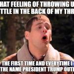 sick | THAT FEELING OF THROWING UP A LITTLE IN THE BACK OF MY THROAT; THE FIRST TIME AND EVERYTIME I SAY THE NAME PRESIDENT TRUMP OUTLOUD | image tagged in donald trump,trump sucks,president trump | made w/ Imgflip meme maker