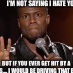 Kevin hart dis | I'M NOT SAYING I HATE YOU; BUT IF YOU EVER GET HIT BY A BUS.... I WOULD BE DRIVING THAT BUS | image tagged in kevin hart dis | made w/ Imgflip meme maker