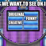 Survey says.... | THINGS WE WANT TO SEE ON IMGFLIP; ORIGINAL; FUNNY; CREATIVE | image tagged in survey says | made w/ Imgflip meme maker