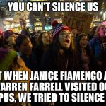 Feminism = Hypocrisy | YOU CAN'T SILENCE US; BUT WHEN JANICE FIAMENGO AND WARREN FARRELL VISITED OUR CAMPUS, WE TRIED TO SILENCE THEM | image tagged in trump protests,hypocritical feminist | made w/ Imgflip meme maker