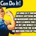 Equal rights, fewer responsibilities | AS LONG AS IT DOESN'T INVOLVE ANYTHING DIRTY OR DANGEROUS AND WE CAN HAVE AS MUCH TIME OFF AS WE LIKE WHILST STILL GETTING PAID THE SAME AS THE MEN WHO PICK UP THE SLACK | image tagged in we can do it,hypocritical feminist | made w/ Imgflip meme maker