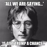 John Lennon | 'ALL WE ARE SAYING...' 'IS GIVE TRUMP A CHANCE...' | image tagged in john lennon | made w/ Imgflip meme maker