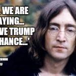 John Lennon | 'ALL WE ARE SAYING... IS GIVE TRUMP A CHANCE...' JOHN LENNON 2017 | image tagged in john lennon | made w/ Imgflip meme maker