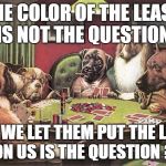 pokerdogs | THE COLOR OF THE LEASH IS NOT THE QUESTION; WHY WE LET THEM PUT THE LEASH ON US IS THE QUESTION ? | image tagged in pokerdogs | made w/ Imgflip meme maker