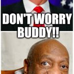 Trump Double Date | DON'T WORRY BUDDY!! I HAVE OUR DATES ALL TIED UP!! | image tagged in donald trump and bill cosby,double date | made w/ Imgflip meme maker
