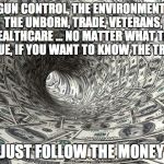 Money Warp | GUN CONTROL, THE ENVIRONMENT, THE UNBORN, TRADE, VETERANS, HEALTHCARE … NO MATTER WHAT THE ISSUE, IF YOU WANT TO KNOW THE TRUTH; JUST FOLLOW THE MONEY | image tagged in money warp | made w/ Imgflip meme maker