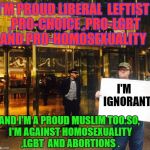 Michael Moore | I'M PROUD LIBERAL  LEFTIST ,PRO-CHOICE ,PRO-LGBT AND PRO-HOMOSEXUALITY; I'M   IGNORANT; AND I'M A PROUD MUSLIM TOO.SO, I'M AGAINST HOMOSEXUALITY  ,LGBT  AND ABORTIONS . | image tagged in michael moore | made w/ Imgflip meme maker