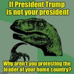 philosoraptor flipped | If President Trump is not your president; Why aren't you protesting the leader of your home country? | image tagged in philosoraptor flipped | made w/ Imgflip meme maker