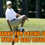 Obama golfing | THANKS FOR PAYING FOR MY 8YRS OF GOLF LESSONS | image tagged in obama golfing | made w/ Imgflip meme maker