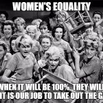 angry women | WOMEN'S EQUALITY; EVEN WHEN IT WILL BE 100%, THEY WILL STILL INSIST IT IS OUR JOB TO TAKE OUT THE GARBAGE | image tagged in angry women | made w/ Imgflip meme maker