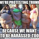 Lazy Women be like | WE'RE PROTESTING TRUMP; BECAUSE WE WANT TO BE HARASSED, TOO. | image tagged in lazy women be like | made w/ Imgflip meme maker