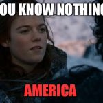 ygritte you know nothing | YOU KNOW NOTHING; AMERICA | image tagged in ygritte you know nothing | made w/ Imgflip meme maker
