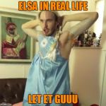 Pewdiepie let it go | ELSA IN REAL LIFE; LET ET GUUU | image tagged in pewdiepie let it go | made w/ Imgflip meme maker
