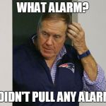 Bill Belichick Alarm | WHAT ALARM? I DIDN'T PULL ANY ALARM. | image tagged in bill belichick alarm | made w/ Imgflip meme maker