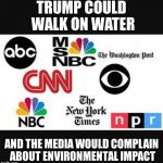If you're looking for the negative you'll always find something. | TRUMP COULD WALK ON WATER; AND THE MEDIA WOULD COMPLAIN ABOUT ENVIRONMENTAL IMPACT | image tagged in media lies | made w/ Imgflip meme maker