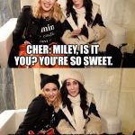 Taking chances | CHER: MILEY, IS IT YOU? YOU'RE SO SWEET. MADONNA: THOUGH AN AWFUL LOT ABOUT ME AND CHER PHOTO. | image tagged in cher,madonna | made w/ Imgflip meme maker