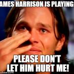 Tom Brady Crying | JAMES HARRISON IS PLAYING? PLEASE DON'T LET HIM HURT ME! | image tagged in tom brady crying | made w/ Imgflip meme maker