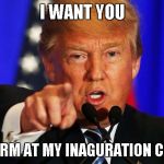 Donald Trump I Want You | I WANT YOU; TO PERFORM AT MY INAGURATION CEREMONY | image tagged in donald trump i want you | made w/ Imgflip meme maker
