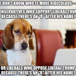 I don't know who is more ridiculous… | I DON'T KNOW WHO IS MORE RIDICULOUS—; CONSERVATIVES WHO SUPPORT LIBERAL TRUMP BECAUSE THERE'S AN "R" AFTER HIS NAME? OR LIBERALS WHO OPPOSE LIBERAL TRUMP BECAUSE THERE'S AN "R" AFTER HIS NAME? | image tagged in smart beagle,liberal,conservative,trump | made w/ Imgflip meme maker