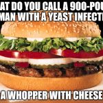 Whopper | WHAT DO YOU CALL A 900-POUND WOMAN WITH A YEAST INFECTION? A WHOPPER WITH CHEESE | image tagged in whopper | made w/ Imgflip meme maker