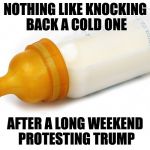 Bed-wetters who lost the election need to quit destroying property and realize their protests drive voters TO Trump, not away. | NOTHING LIKE KNOCKING BACK A COLD ONE; AFTER A LONG WEEKEND PROTESTING TRUMP | image tagged in baby bottle,retarded liberal protesters | made w/ Imgflip meme maker