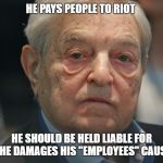 George Soros | HE PAYS PEOPLE TO RIOT; HE SHOULD BE HELD LIABLE FOR THE DAMAGES HIS "EMPLOYEES" CAUSE | image tagged in george soros | made w/ Imgflip meme maker