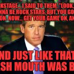 Brian Williams Was There | SO BACKSTAGE... I SAID TO THEM, "LOOK, YOU'RE ALL GONNA BE ROCK STARS, BUT YOU GOTTA GET THE SHOW ON. NOW... GET YOUR GAME ON, AND GO PLAY."; AND JUST LIKE THAT... SMASH MOUTH WAS BORN. | image tagged in brian williams was there,memes,funny,music,first world problems,fake news | made w/ Imgflip meme maker