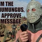 Lord Humungus sez,,, | I'M THE LORD HUMUNGUS, AND I APPROVE THIS MESSAGE; ,,, | image tagged in lord humungus sez   | made w/ Imgflip meme maker