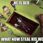 Gravity falls | HE IS DED; SO WHAT NOW STEAL HIS WEED | image tagged in gravity falls | made w/ Imgflip meme maker