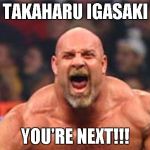 Goldberg | TAKAHARU IGASAKI; YOU'RE NEXT!!! | image tagged in goldberg | made w/ Imgflip meme maker