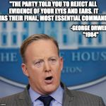 Sean Spicer in the house | "THE PARTY TOLD YOU TO REJECT ALL EVIDENCE OF YOUR EYES AND EARS. IT WAS THEIR FINAL, MOST ESSENTIAL COMMAND."; -GEORGE ORWELL, "1984" | image tagged in sean spicer in the house | made w/ Imgflip meme maker