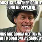 Another Soulless Punk Dropped In! | LOOKS LIKE ANOTHER SOULLESS PUNK DROPPED IN! THINGS ARE GONNA GET FUN WHEN I SPEAK TO SOMEONE AS SMUG AS YOU! | image tagged in ted nugent,memes,funny,politics,conservative,nra | made w/ Imgflip meme maker